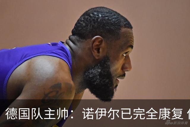 德国队主帅：诺伊尔已完全康复 他的身体状态可以首发