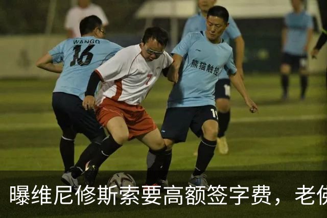 曝维尼修斯索要高额签字费，老佛爷明确拒绝，留欧洲只能选阿森纳